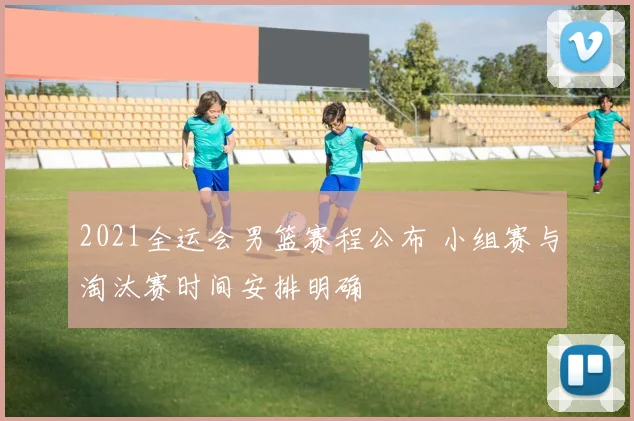 2021全运会男篮赛程公布 小组赛与淘汰赛时间安排明确
