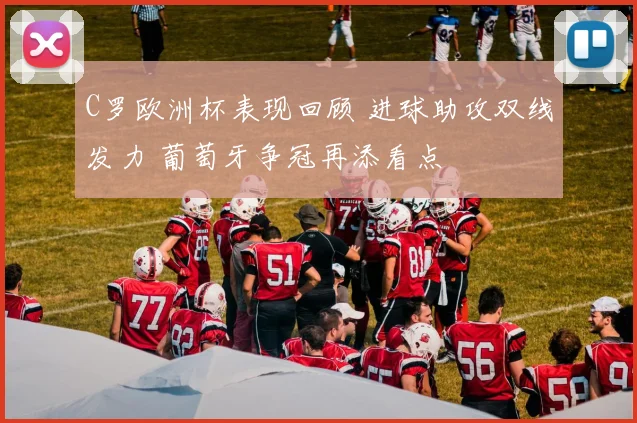 C罗欧洲杯表现回顾 进球助攻双线发力 葡萄牙争冠再添看点