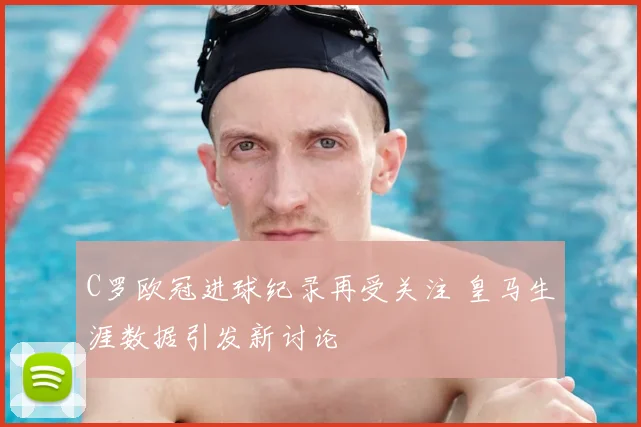 C罗欧冠进球纪录再受关注 皇马生涯数据引发新讨论