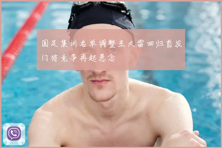 国足集训名单调整王大雷回归首发门将竞争再起悬念