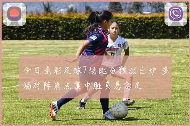 今日竞彩足球7场比分预测出炉 多场对阵看点集中胜负悬念足