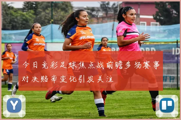 今日竞彩足球焦点战前瞻多场赛事对决赔率变化引发关注