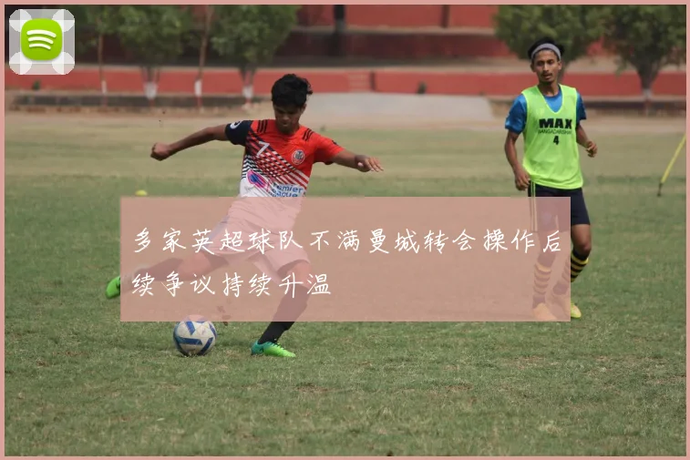 多家英超球队不满曼城转会操作后续争议持续升温