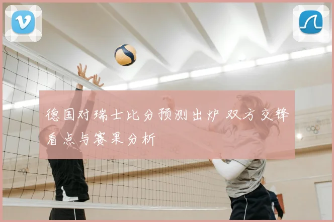 德国对瑞士比分预测出炉 双方交锋看点与赛果分析